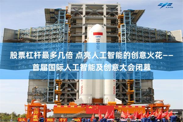 股票杠杆最多几倍 点亮人工智能的创意火花——首届国际人工智能及创意大会闭幕