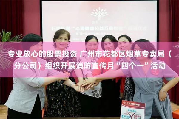 专业放心的股票投资 广州市花都区烟草专卖局（分公司）组织开展消防宣传月“四个一”活动