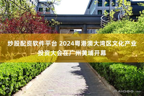 炒股配资软件平台 2024粤港澳大湾区文化产业投资大会在广州黄埔开幕