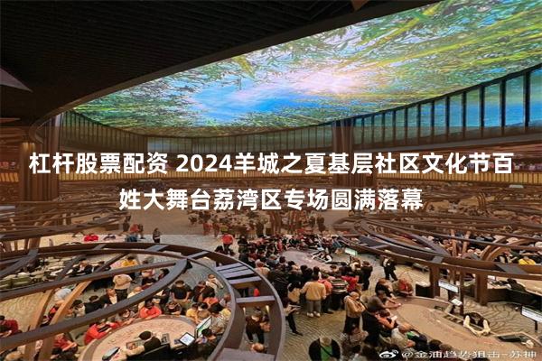 杠杆股票配资 2024羊城之夏基层社区文化节百姓大舞台荔湾区专场圆满落幕