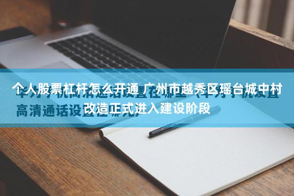 个人股票杠杆怎么开通 广州市越秀区瑶台城中村改造正式进入建设阶段