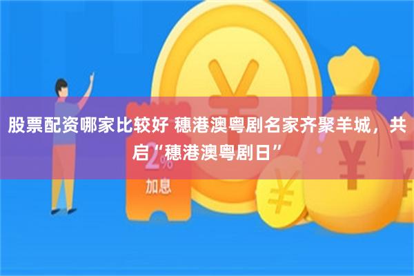 股票配资哪家比较好 穗港澳粤剧名家齐聚羊城，共启“穗港澳粤剧日”