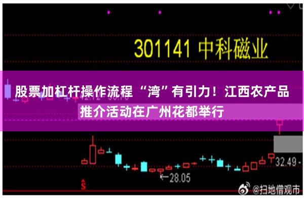 股票加杠杆操作流程 “湾”有引力！江西农产品推介活动在广州花都举行