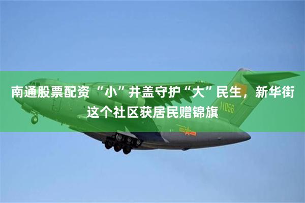 南通股票配资 “小”井盖守护“大”民生，新华街这个社区获居民赠锦旗