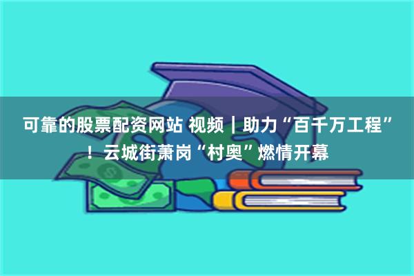 可靠的股票配资网站 视频｜助力“百千万工程”！云城街萧岗“村奥”燃情开幕