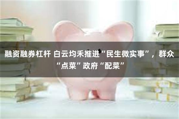 融资融券杠杆 白云均禾推进“民生微实事”，群众“点菜”政府“配菜”