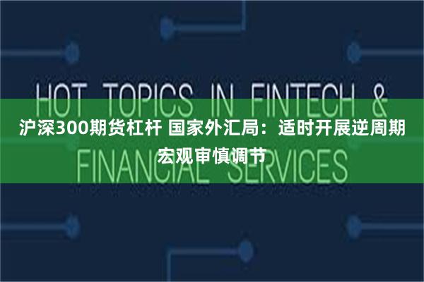 沪深300期货杠杆 国家外汇局：适时开展逆周期宏观审慎调节