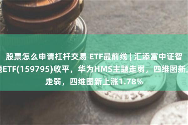 股票怎么申请杠杆交易 ETF最前线 | 汇添富中证智能汽车主题ETF(159795)收平，华为HMS主题走弱，四维图新上涨1.78%