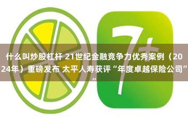 什么叫炒股杠杆 21世纪金融竞争力优秀案例（2024年）重磅发布 太平人寿获评“年度卓越保险公司”