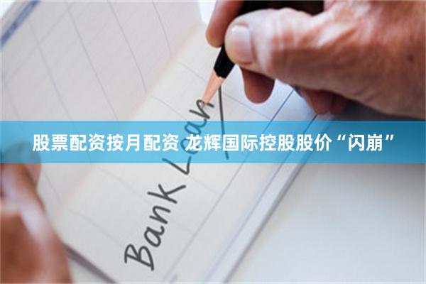 股票配资按月配资 龙辉国际控股股价“闪崩”