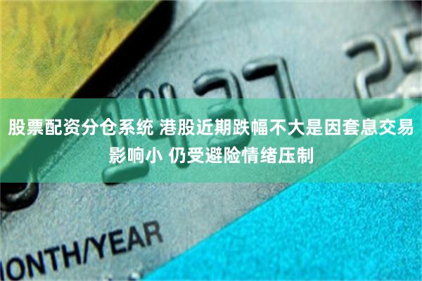 股票配资分仓系统 港股近期跌幅不大是因套息交易影响小 仍受避险情绪压制