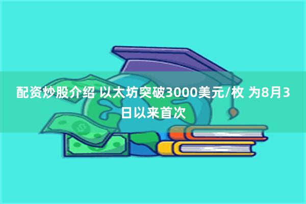 配资炒股介绍 以太坊突破3000美元/枚 为8月3日以来首次