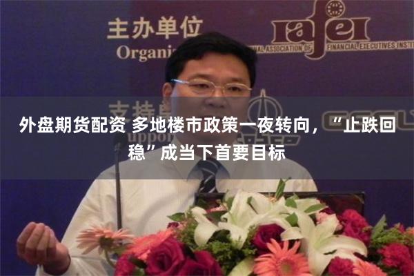 外盘期货配资 多地楼市政策一夜转向，“止跌回稳”成当下首要目标