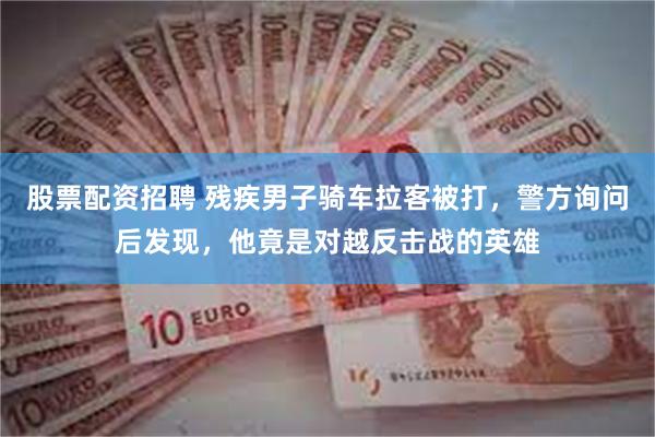 股票配资招聘 残疾男子骑车拉客被打，警方询问后发现，他竟是对越反击战的英雄