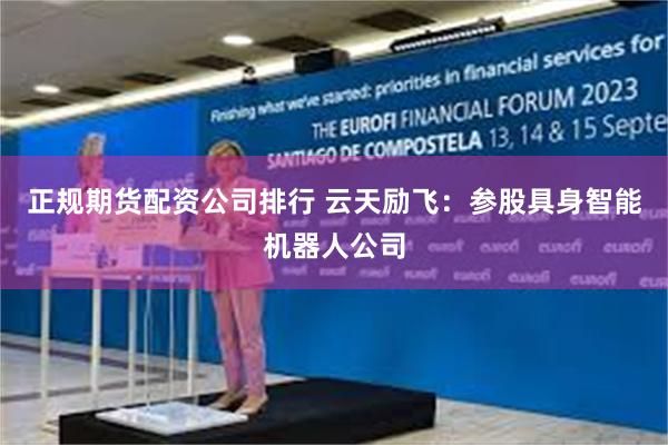 正规期货配资公司排行 云天励飞：参股具身智能机器人公司