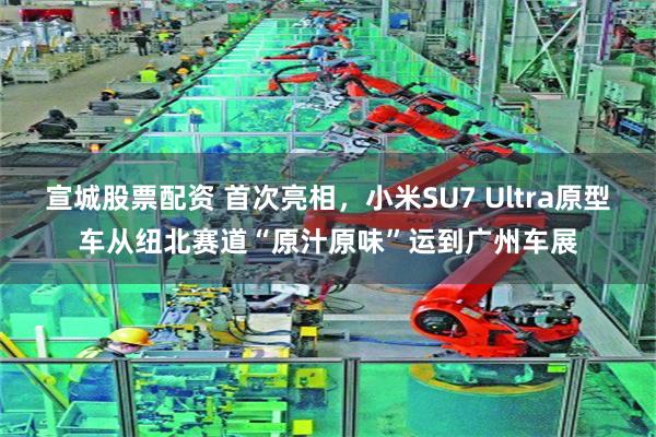 宣城股票配资 首次亮相，小米SU7 Ultra原型车从纽北赛道“原汁原味”运到广州车展