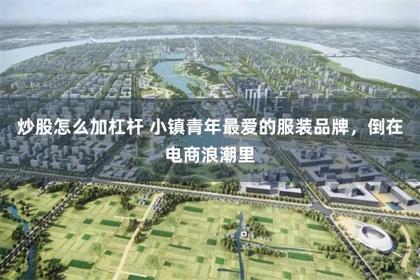 炒股怎么加杠杆 小镇青年最爱的服装品牌，倒在电商浪潮里