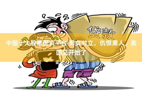 中国十大股票配资平台 男女对立，仇恨黑人，美国又开始了