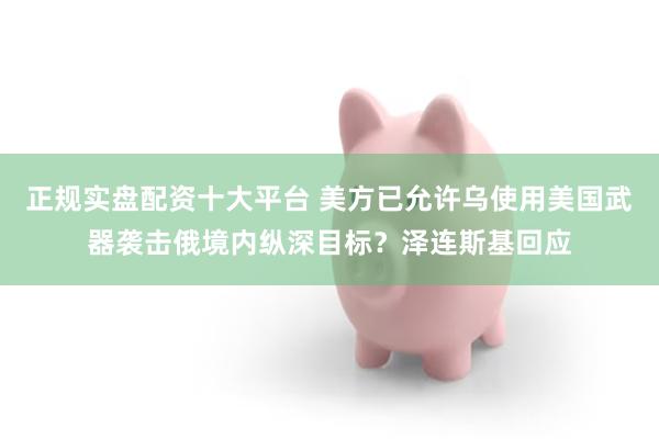 正规实盘配资十大平台 美方已允许乌使用美国武器袭击俄境内纵深目标？泽连斯基回应