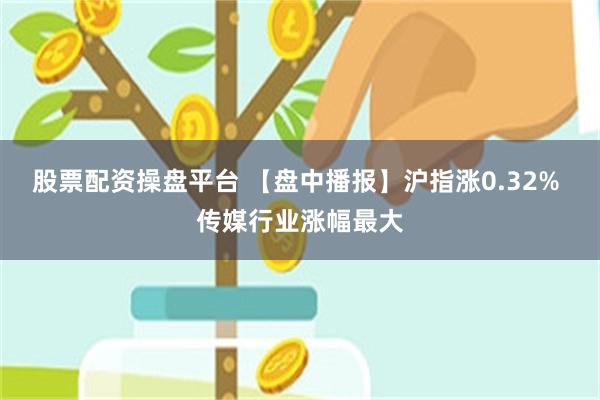 股票配资操盘平台 【盘中播报】沪指涨0.32% 传媒行业涨幅最大