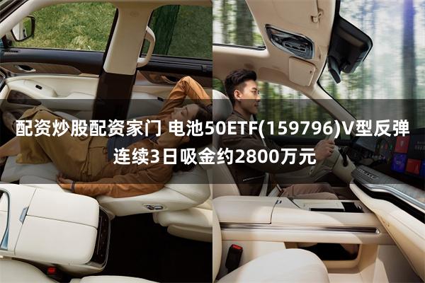 配资炒股配资家门 电池50ETF(159796)V型反弹 连续3日吸金约2800万元