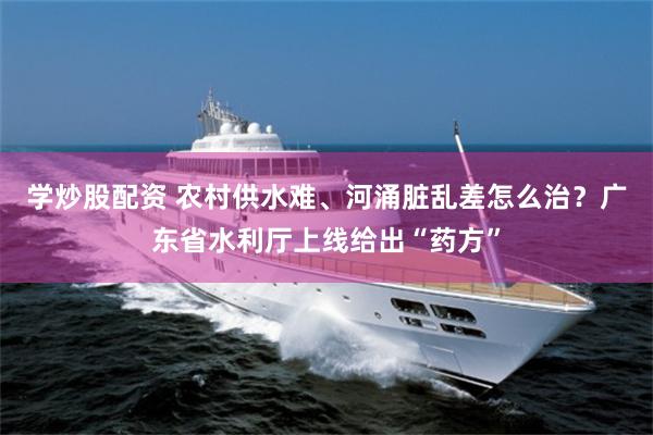 学炒股配资 农村供水难、河涌脏乱差怎么治？广东省水利厅上线给出“药方”