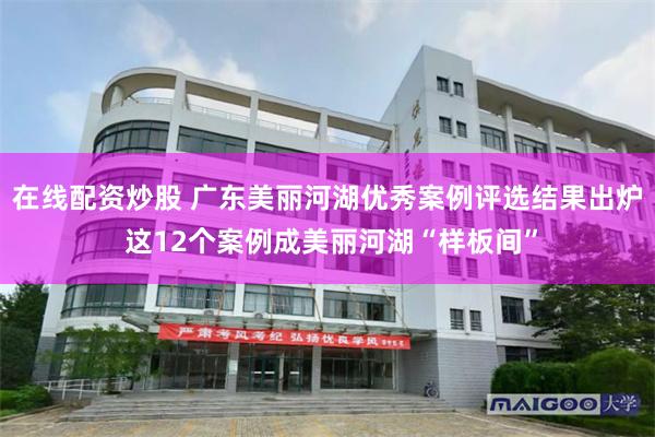 在线配资炒股 广东美丽河湖优秀案例评选结果出炉 这12个案例成美丽河湖“样板间”