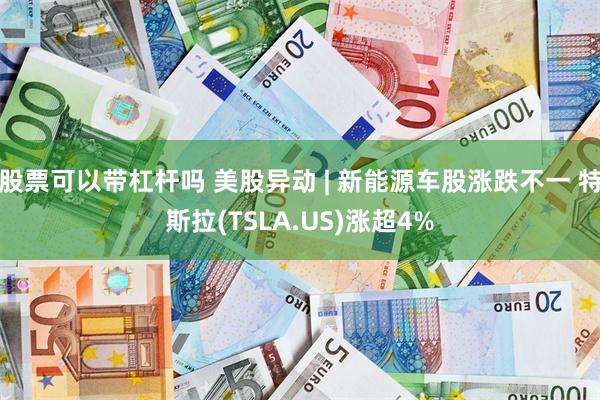 股票可以带杠杆吗 美股异动 | 新能源车股涨跌不一 特斯拉(TSLA.US)涨超4%