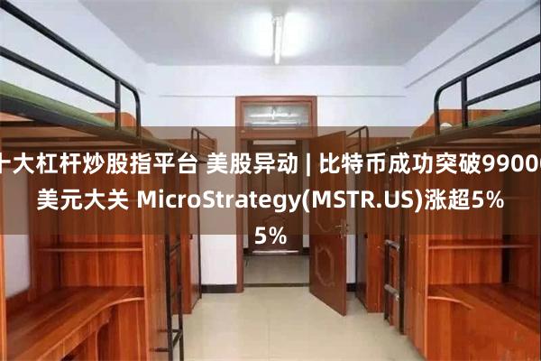 十大杠杆炒股指平台 美股异动 | 比特币成功突破99000美元大关 MicroStrategy(MSTR.US)涨超5%