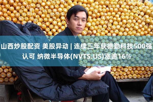 山西炒股配资 美股异动 | 连续三年获德勤科技500强认可 纳微半导体(NVTS.US)涨逾16%