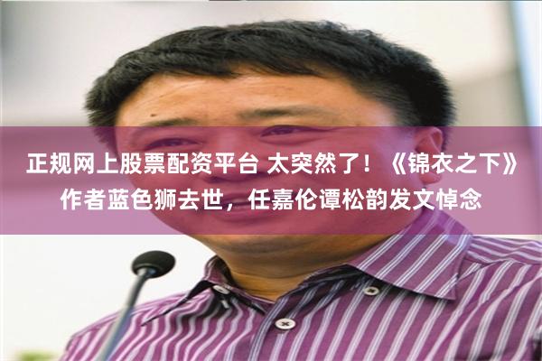 正规网上股票配资平台 太突然了！《锦衣之下》作者蓝色狮去世，任嘉伦谭松韵发文悼念