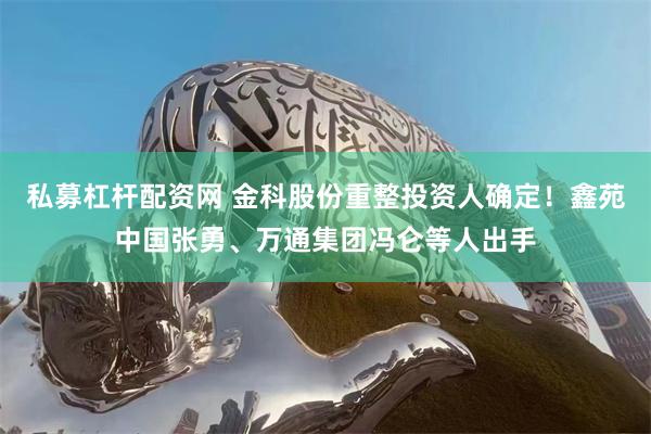 私募杠杆配资网 金科股份重整投资人确定！鑫苑中国张勇、万通集团冯仑等人出手