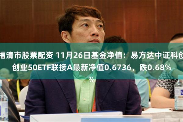 福清市股票配资 11月26日基金净值：易方达中证科创创业50ETF联接A最新净值0.6736，跌0.68%