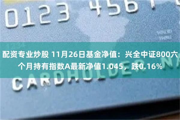 配资专业炒股 11月26日基金净值：兴全中证800六个月持有指数A最新净值1.045，跌0.16%