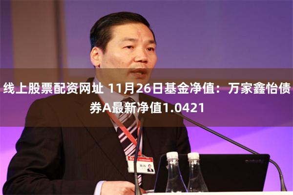 线上股票配资网址 11月26日基金净值：万家鑫怡债券A最新净值1.0421