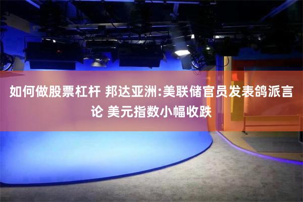 如何做股票杠杆 邦达亚洲:美联储官员发表鸽派言论 美元指数小幅收跌