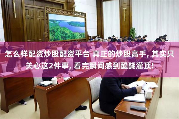 怎么样配资炒股配资平台 真正的炒股高手, 其实只关心这2件事, 看完瞬间感到醍醐灌顶!