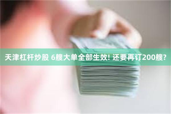 天津杠杆炒股 6艘大单全部生效! 还要再订200艘?