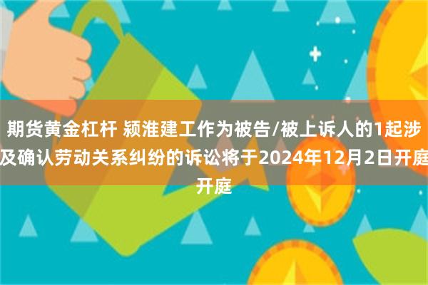 期货黄金杠杆 颍淮建工作为被告/被上诉人的1起涉及确认劳动关系纠纷的诉讼将于2024年12月2日开庭