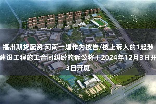 福州期货配资 河南一建作为被告/被上诉人的1起涉及建设工程施工合同纠纷的诉讼将于2024年12月3日开庭