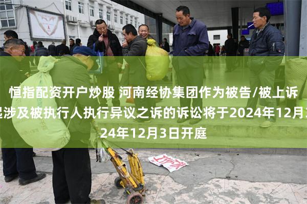 恒指配资开户炒股 河南经协集团作为被告/被上诉人的1起涉及被执行人执行异议之诉的诉讼将于2024年12月3日开庭
