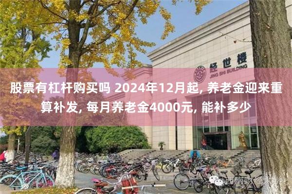 股票有杠杆购买吗 2024年12月起, 养老金迎来重算补发, 每月养老金4000元, 能补多少