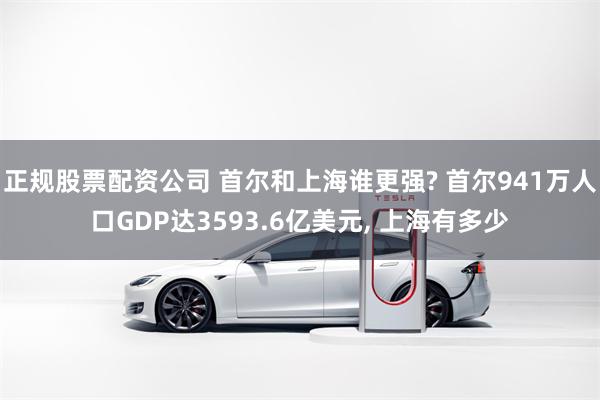 正规股票配资公司 首尔和上海谁更强? 首尔941万人口GDP达3593.6亿美元, 上海有多少