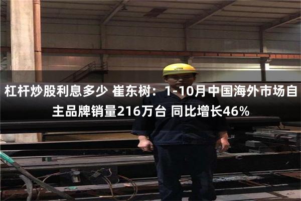 杠杆炒股利息多少 崔东树：1-10月中国海外市场自主品牌销量216万台 同比增长46%