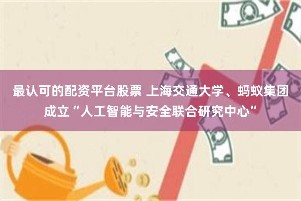 最认可的配资平台股票 上海交通大学、蚂蚁集团成立“人工智能与安全联合研究中心”
