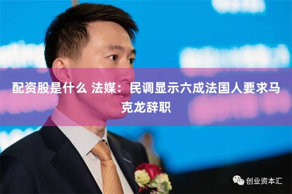配资股是什么 法媒：民调显示六成法国人要求马克龙辞职