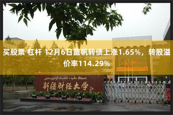 买股票 杠杆 12月6日蓝帆转债上涨1.65%，转股溢价率114.29%
