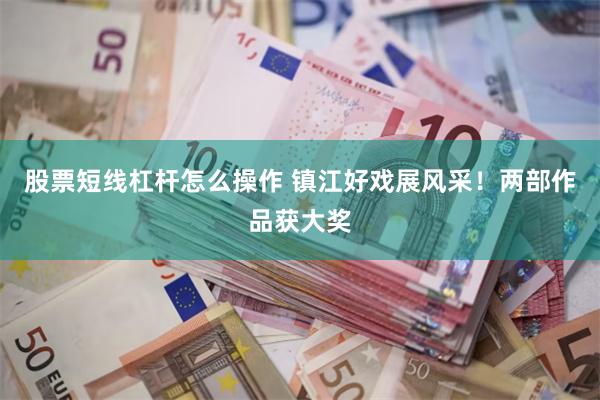 股票短线杠杆怎么操作 镇江好戏展风采！两部作品获大奖
