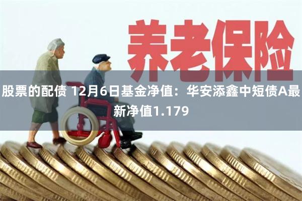 股票的配债 12月6日基金净值：华安添鑫中短债A最新净值1.179
