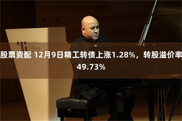 股票资配 12月9日精工转债上涨1.28%，转股溢价率49.73%